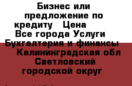 Бизнес или предложение по кредиту › Цена ­ 123 - Все города Услуги » Бухгалтерия и финансы   . Калининградская обл.,Светловский городской округ 